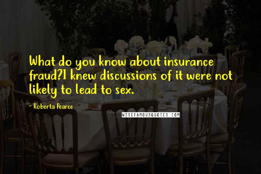 Roberta Pearce Quotes: What do you know about insurance fraud?I knew discussions of it were not likely to lead to sex.