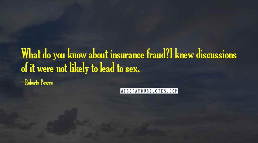 Roberta Pearce Quotes: What do you know about insurance fraud?I knew discussions of it were not likely to lead to sex.