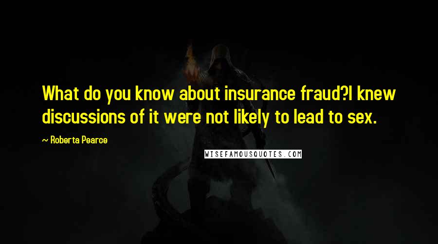 Roberta Pearce Quotes: What do you know about insurance fraud?I knew discussions of it were not likely to lead to sex.