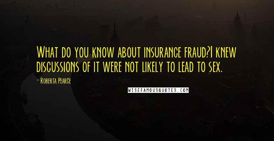 Roberta Pearce Quotes: What do you know about insurance fraud?I knew discussions of it were not likely to lead to sex.