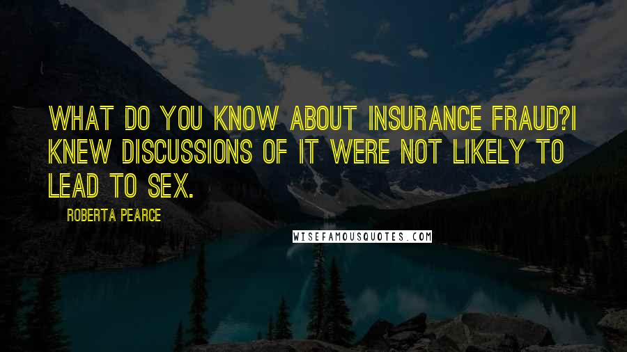 Roberta Pearce Quotes: What do you know about insurance fraud?I knew discussions of it were not likely to lead to sex.