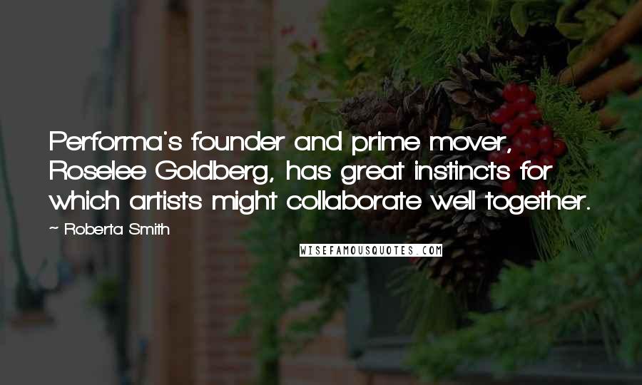 Roberta Smith Quotes: Performa's founder and prime mover, Roselee Goldberg, has great instincts for which artists might collaborate well together.