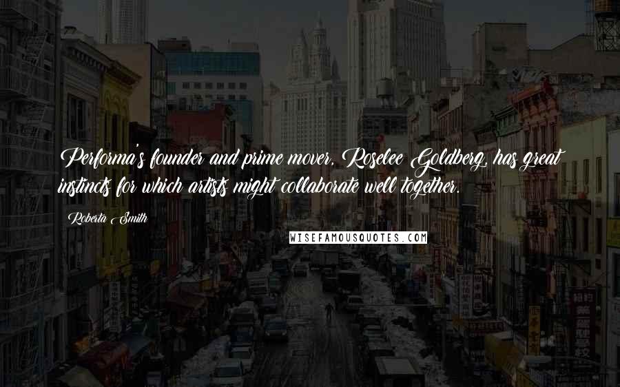 Roberta Smith Quotes: Performa's founder and prime mover, Roselee Goldberg, has great instincts for which artists might collaborate well together.