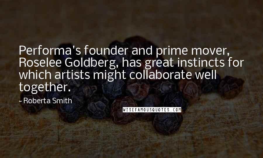 Roberta Smith Quotes: Performa's founder and prime mover, Roselee Goldberg, has great instincts for which artists might collaborate well together.