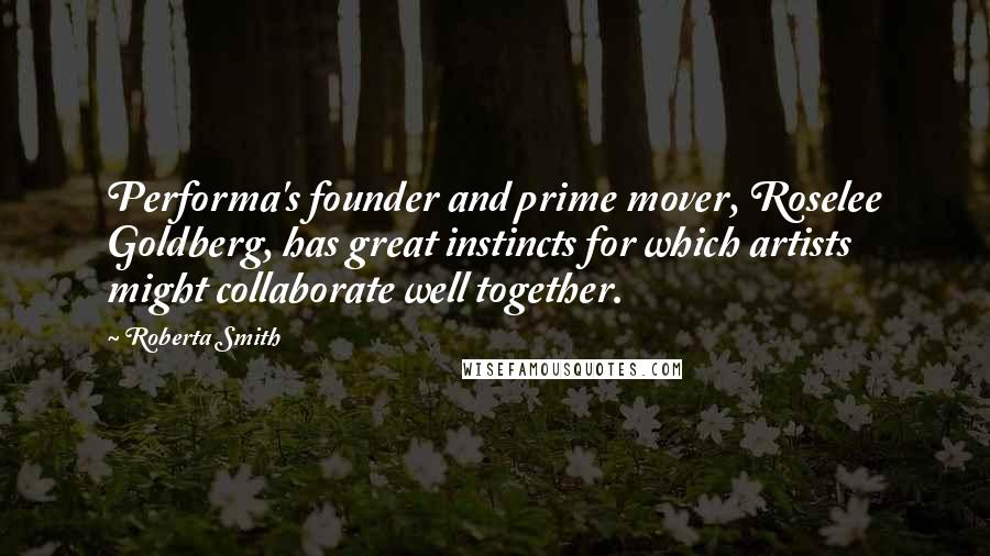 Roberta Smith Quotes: Performa's founder and prime mover, Roselee Goldberg, has great instincts for which artists might collaborate well together.