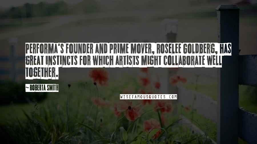 Roberta Smith Quotes: Performa's founder and prime mover, Roselee Goldberg, has great instincts for which artists might collaborate well together.