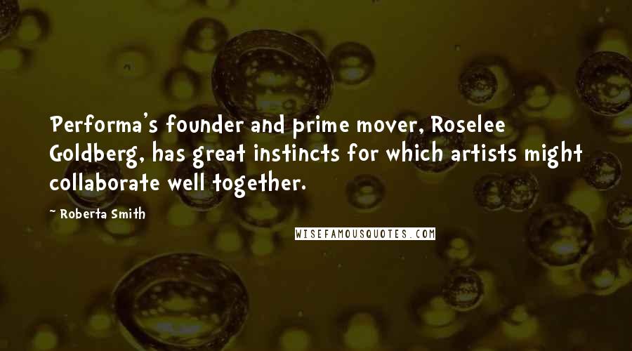 Roberta Smith Quotes: Performa's founder and prime mover, Roselee Goldberg, has great instincts for which artists might collaborate well together.