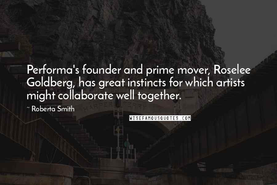 Roberta Smith Quotes: Performa's founder and prime mover, Roselee Goldberg, has great instincts for which artists might collaborate well together.