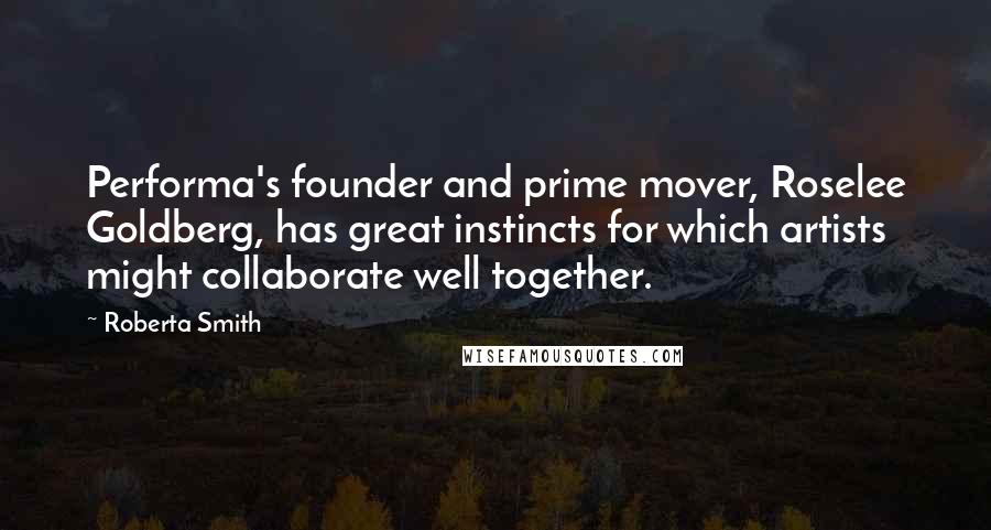 Roberta Smith Quotes: Performa's founder and prime mover, Roselee Goldberg, has great instincts for which artists might collaborate well together.