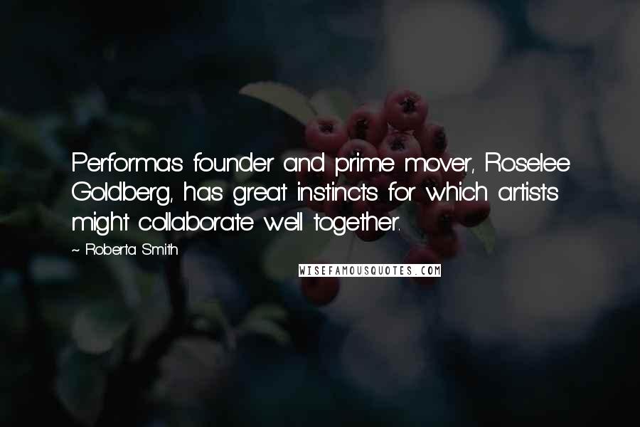 Roberta Smith Quotes: Performa's founder and prime mover, Roselee Goldberg, has great instincts for which artists might collaborate well together.