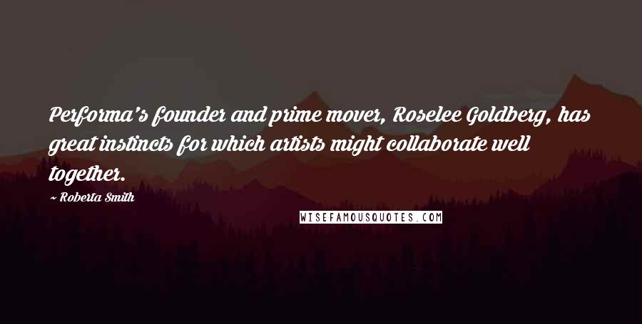 Roberta Smith Quotes: Performa's founder and prime mover, Roselee Goldberg, has great instincts for which artists might collaborate well together.