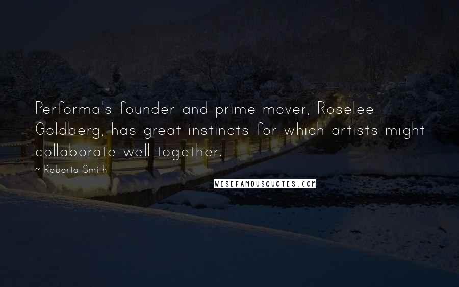 Roberta Smith Quotes: Performa's founder and prime mover, Roselee Goldberg, has great instincts for which artists might collaborate well together.