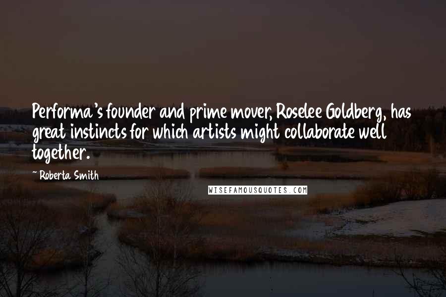 Roberta Smith Quotes: Performa's founder and prime mover, Roselee Goldberg, has great instincts for which artists might collaborate well together.