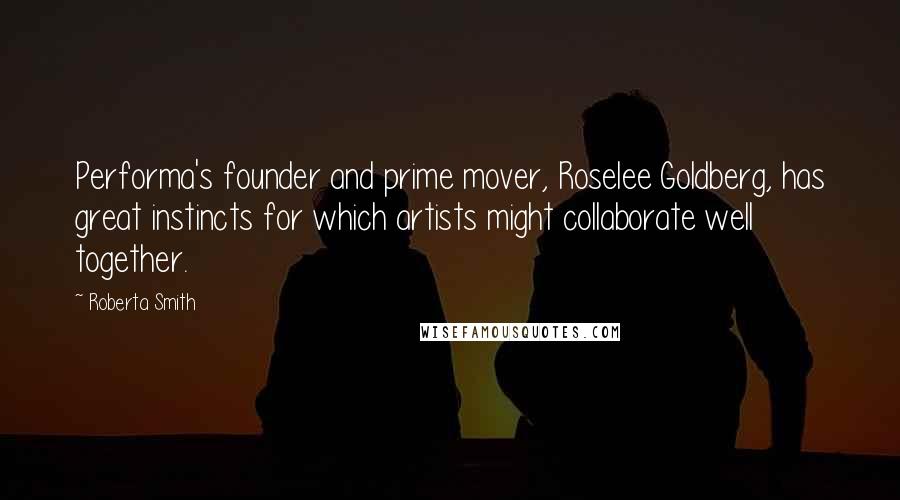 Roberta Smith Quotes: Performa's founder and prime mover, Roselee Goldberg, has great instincts for which artists might collaborate well together.