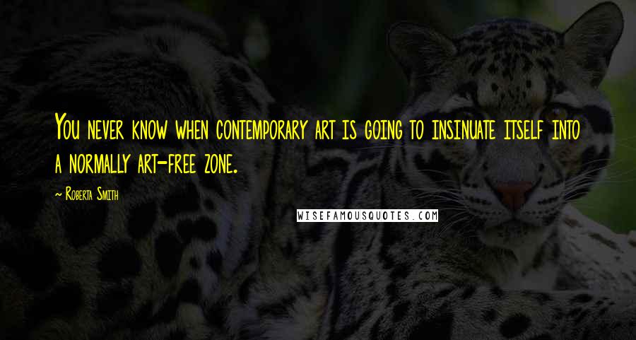 Roberta Smith Quotes: You never know when contemporary art is going to insinuate itself into a normally art-free zone.