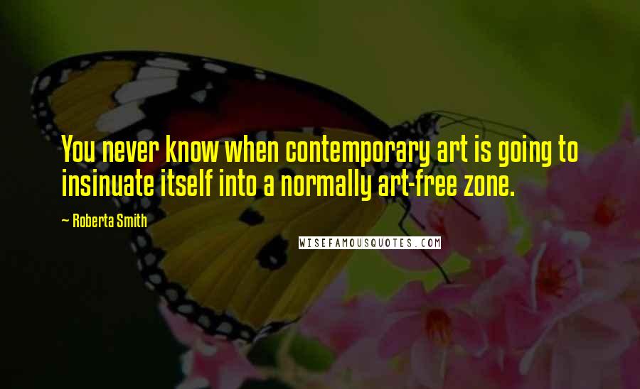 Roberta Smith Quotes: You never know when contemporary art is going to insinuate itself into a normally art-free zone.