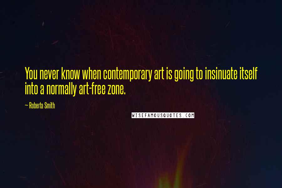 Roberta Smith Quotes: You never know when contemporary art is going to insinuate itself into a normally art-free zone.