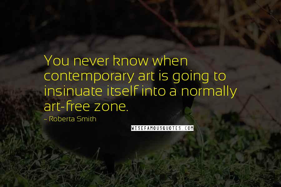 Roberta Smith Quotes: You never know when contemporary art is going to insinuate itself into a normally art-free zone.