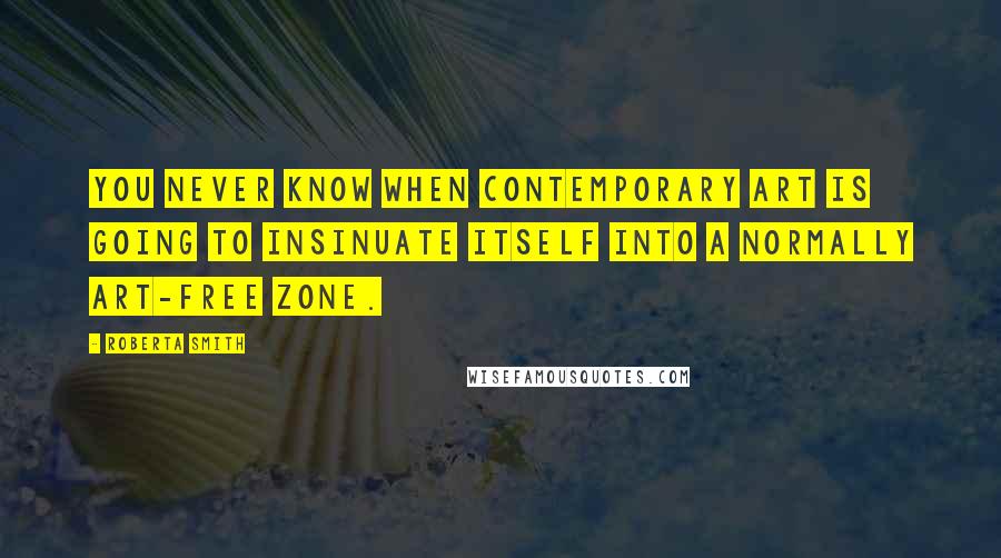 Roberta Smith Quotes: You never know when contemporary art is going to insinuate itself into a normally art-free zone.