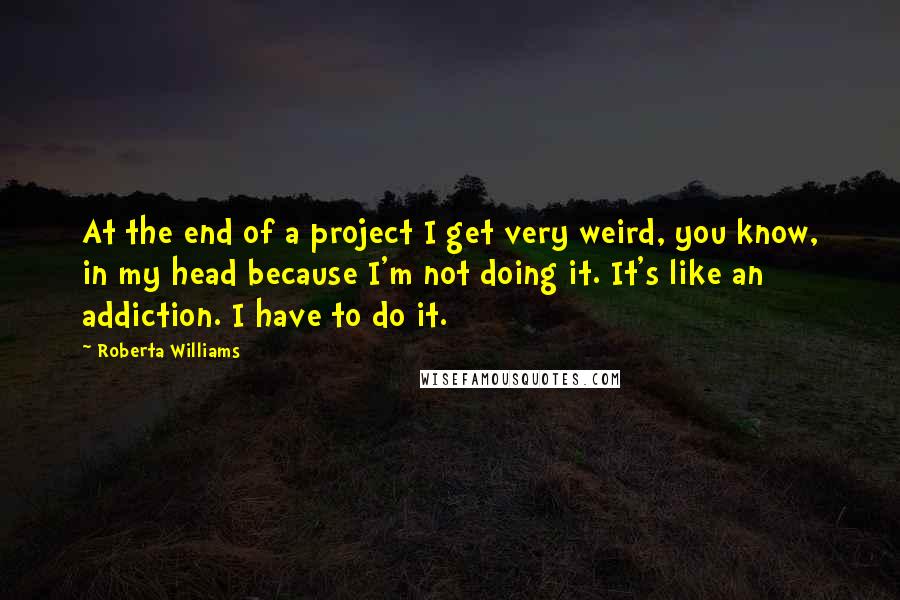 Roberta Williams Quotes: At the end of a project I get very weird, you know, in my head because I'm not doing it. It's like an addiction. I have to do it.
