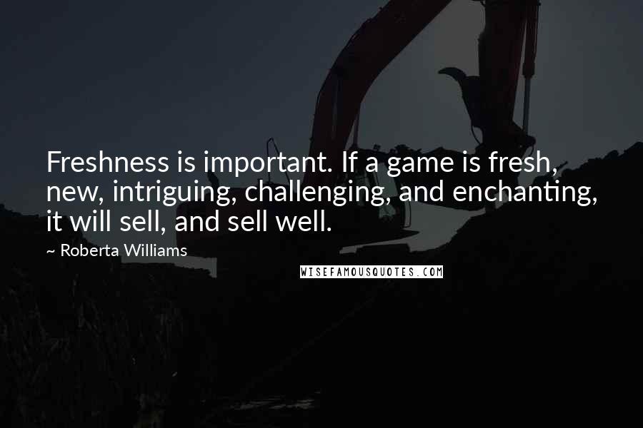 Roberta Williams Quotes: Freshness is important. If a game is fresh, new, intriguing, challenging, and enchanting, it will sell, and sell well.