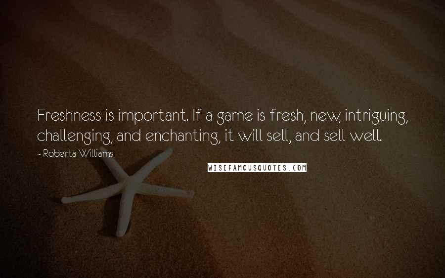 Roberta Williams Quotes: Freshness is important. If a game is fresh, new, intriguing, challenging, and enchanting, it will sell, and sell well.