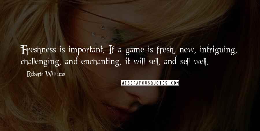 Roberta Williams Quotes: Freshness is important. If a game is fresh, new, intriguing, challenging, and enchanting, it will sell, and sell well.