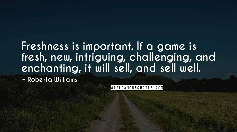 Roberta Williams Quotes: Freshness is important. If a game is fresh, new, intriguing, challenging, and enchanting, it will sell, and sell well.