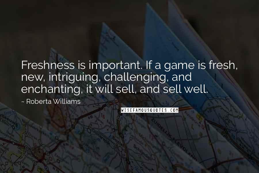 Roberta Williams Quotes: Freshness is important. If a game is fresh, new, intriguing, challenging, and enchanting, it will sell, and sell well.