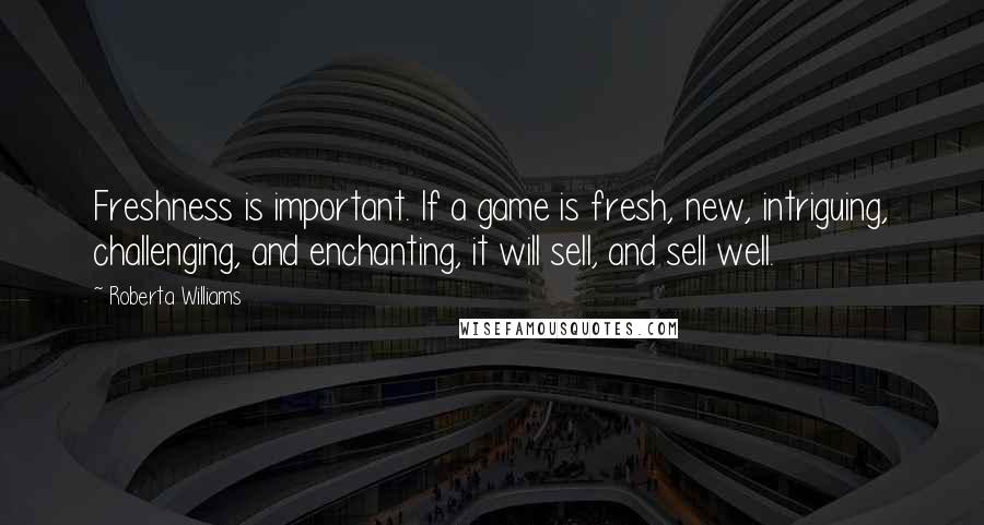 Roberta Williams Quotes: Freshness is important. If a game is fresh, new, intriguing, challenging, and enchanting, it will sell, and sell well.