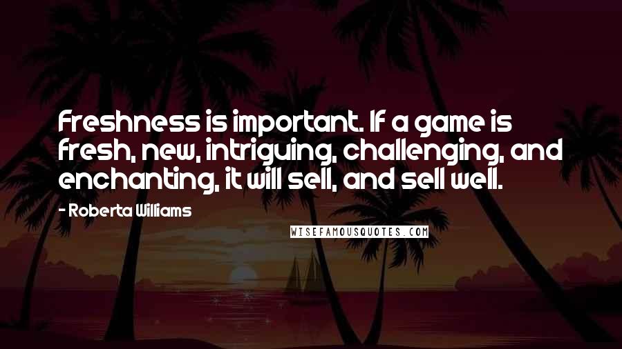 Roberta Williams Quotes: Freshness is important. If a game is fresh, new, intriguing, challenging, and enchanting, it will sell, and sell well.