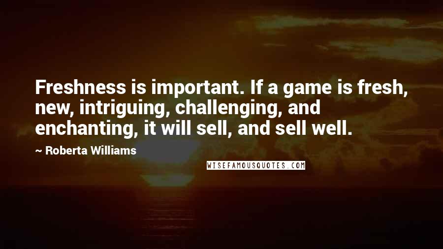 Roberta Williams Quotes: Freshness is important. If a game is fresh, new, intriguing, challenging, and enchanting, it will sell, and sell well.