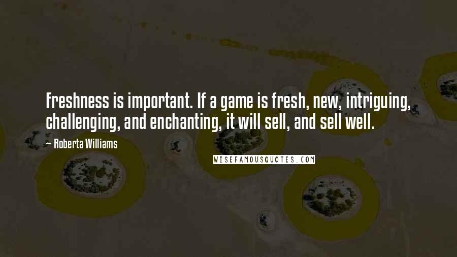 Roberta Williams Quotes: Freshness is important. If a game is fresh, new, intriguing, challenging, and enchanting, it will sell, and sell well.