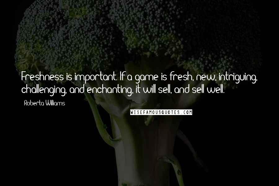 Roberta Williams Quotes: Freshness is important. If a game is fresh, new, intriguing, challenging, and enchanting, it will sell, and sell well.