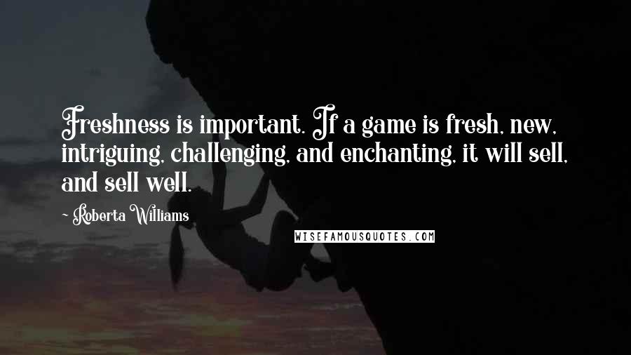 Roberta Williams Quotes: Freshness is important. If a game is fresh, new, intriguing, challenging, and enchanting, it will sell, and sell well.