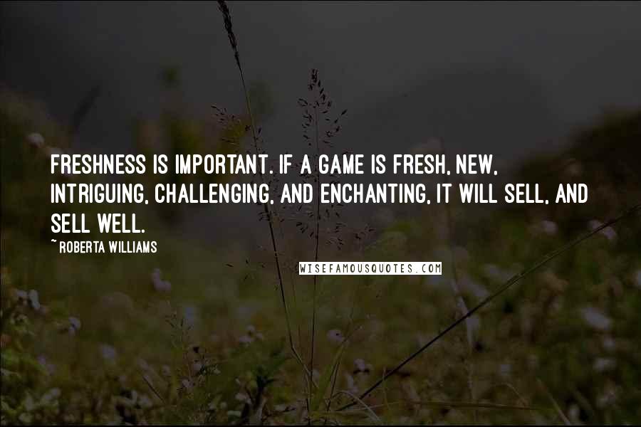 Roberta Williams Quotes: Freshness is important. If a game is fresh, new, intriguing, challenging, and enchanting, it will sell, and sell well.