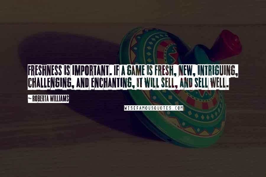 Roberta Williams Quotes: Freshness is important. If a game is fresh, new, intriguing, challenging, and enchanting, it will sell, and sell well.