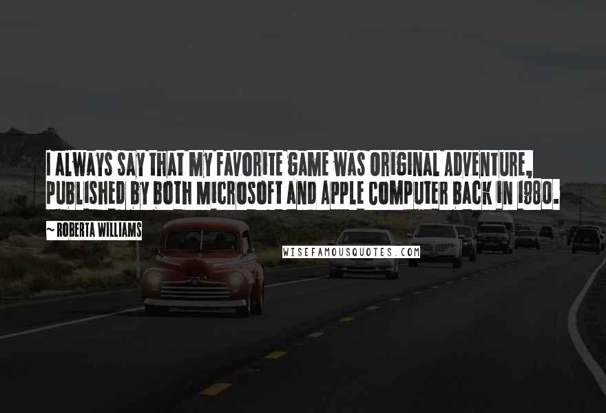 Roberta Williams Quotes: I always say that my favorite game was Original Adventure, published by both Microsoft and Apple Computer back in 1980.