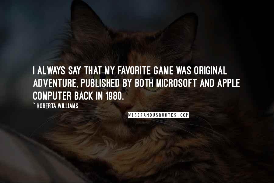 Roberta Williams Quotes: I always say that my favorite game was Original Adventure, published by both Microsoft and Apple Computer back in 1980.