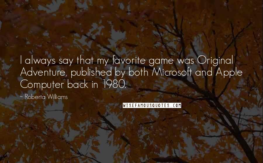 Roberta Williams Quotes: I always say that my favorite game was Original Adventure, published by both Microsoft and Apple Computer back in 1980.