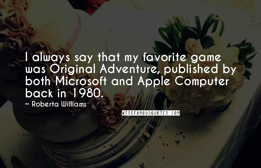 Roberta Williams Quotes: I always say that my favorite game was Original Adventure, published by both Microsoft and Apple Computer back in 1980.