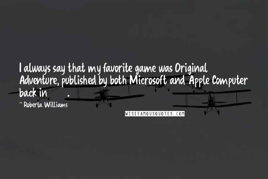 Roberta Williams Quotes: I always say that my favorite game was Original Adventure, published by both Microsoft and Apple Computer back in 1980.