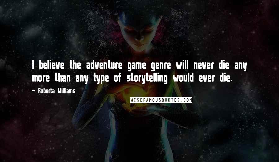 Roberta Williams Quotes: I believe the adventure game genre will never die any more than any type of storytelling would ever die.