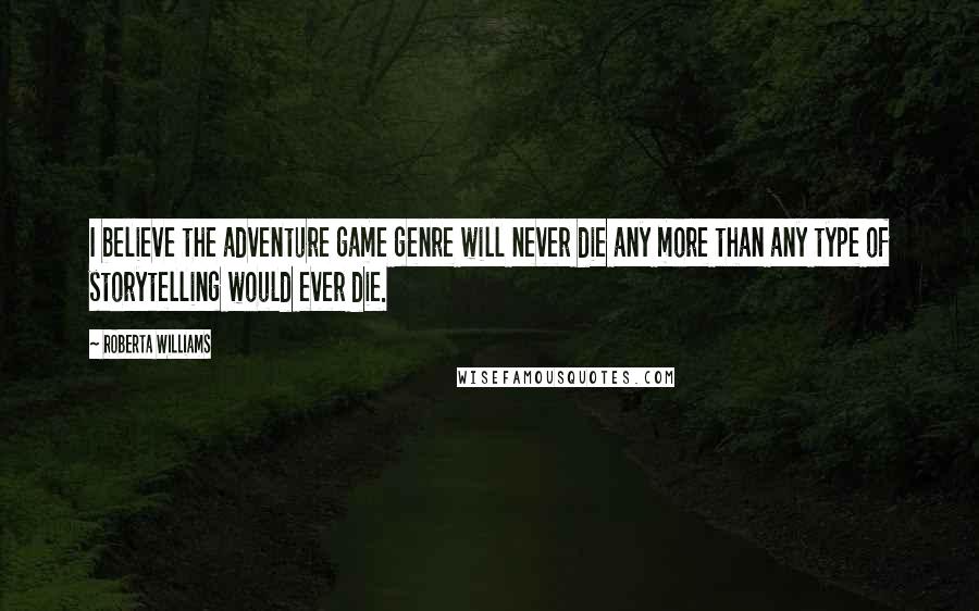 Roberta Williams Quotes: I believe the adventure game genre will never die any more than any type of storytelling would ever die.