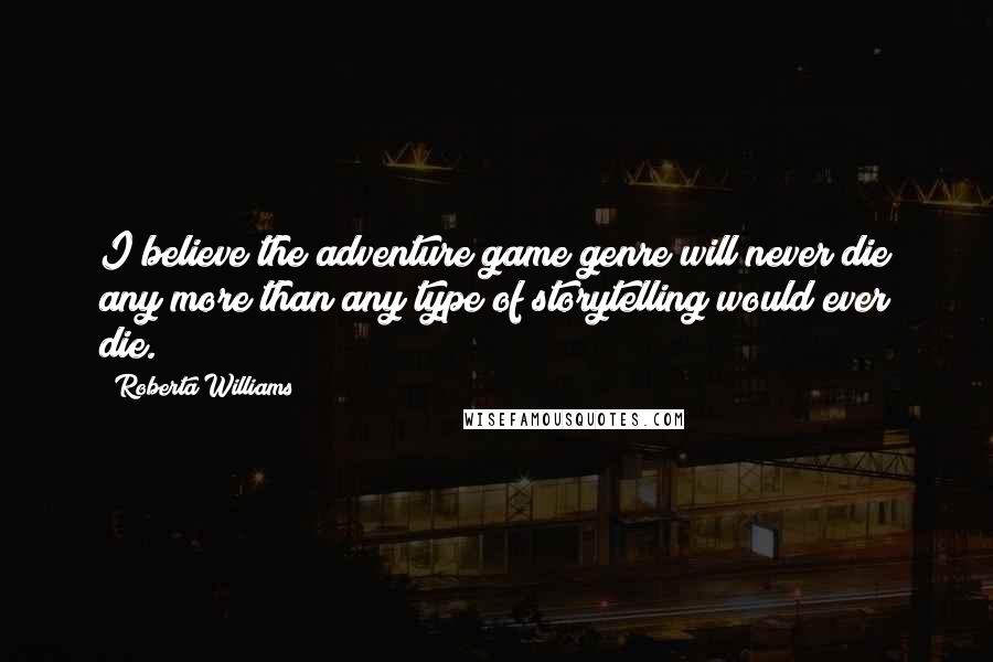 Roberta Williams Quotes: I believe the adventure game genre will never die any more than any type of storytelling would ever die.