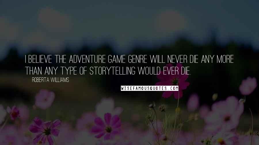 Roberta Williams Quotes: I believe the adventure game genre will never die any more than any type of storytelling would ever die.