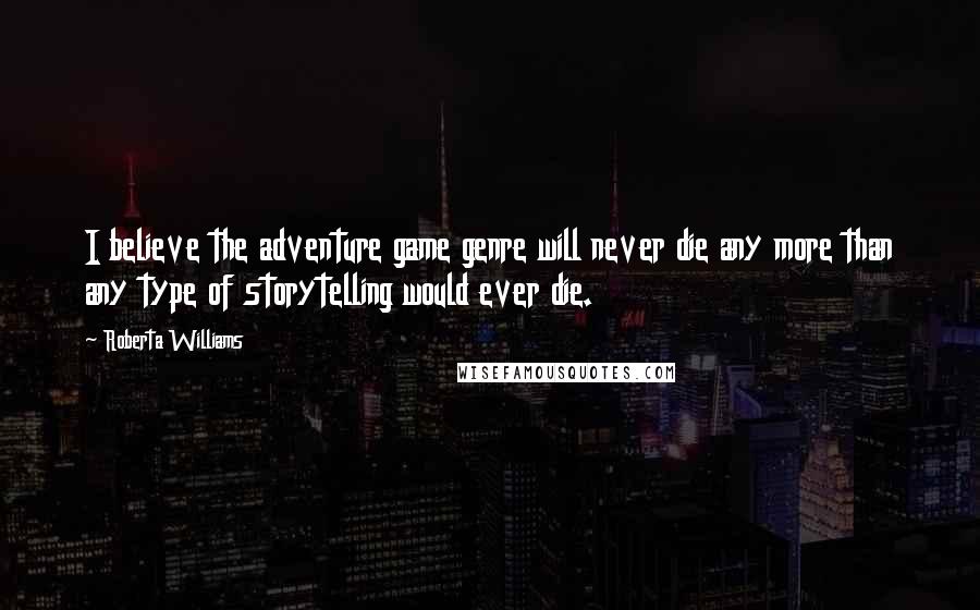 Roberta Williams Quotes: I believe the adventure game genre will never die any more than any type of storytelling would ever die.