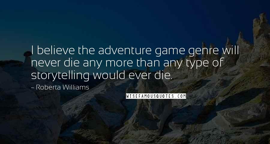 Roberta Williams Quotes: I believe the adventure game genre will never die any more than any type of storytelling would ever die.