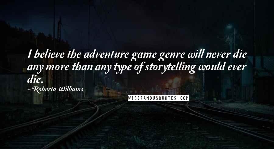 Roberta Williams Quotes: I believe the adventure game genre will never die any more than any type of storytelling would ever die.