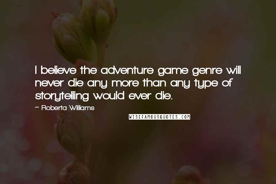 Roberta Williams Quotes: I believe the adventure game genre will never die any more than any type of storytelling would ever die.